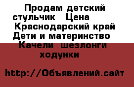 Продам детский стульчик › Цена ­ 600 - Краснодарский край Дети и материнство » Качели, шезлонги, ходунки   